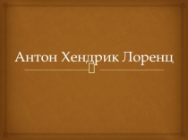 Презентация по физике на тему Антон Хендрик Лоренц