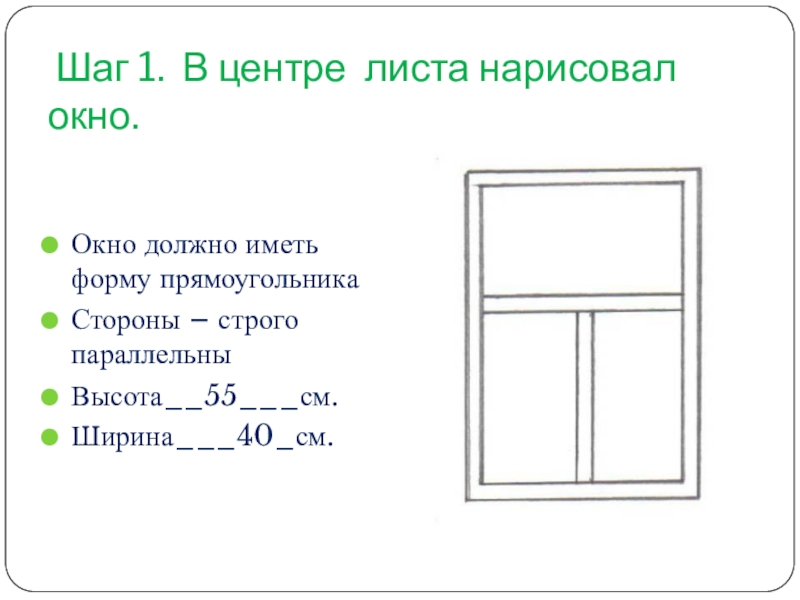 Презентация по геометрии на тему Воплощение геометрии в орнаменте наличников и ставен окон села Пчелиновка Бобровского района Воронежской области Шаг 1. В центре листа нарисовал окно.Окно должно иметь форму прямоугольникаСтороны – строго параллельныВысота__55___см.Ширина___40_см. Шаг 1. В центре листа нарисовал окно.Окно должно иметь форму прямоугольникаСтороны – строго параллельныВысота__55___см.Ширина___40_см.