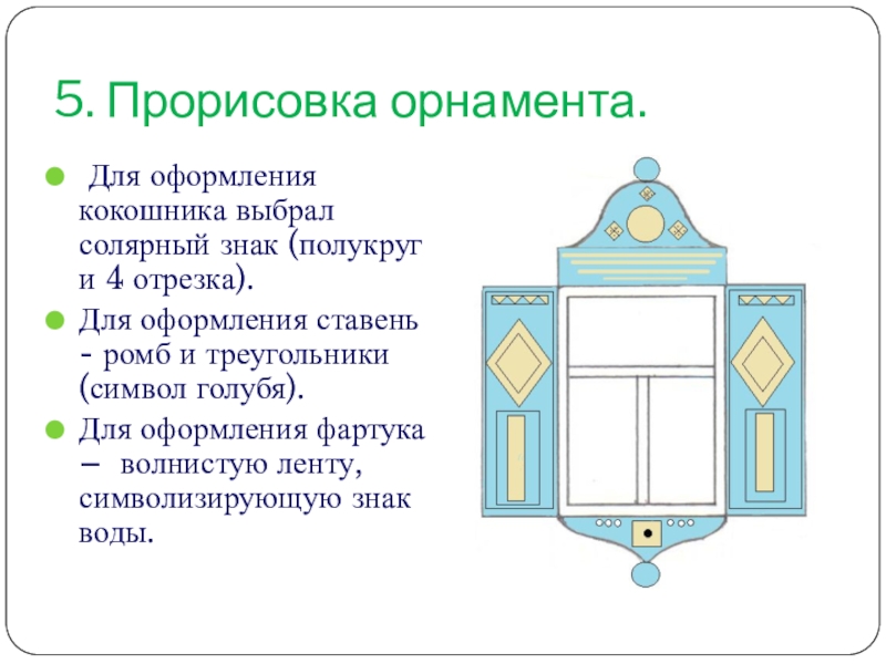 Презентация по геометрии на тему Воплощение геометрии в орнаменте наличников и ставен окон села Пчелиновка Бобровского района Воронежской области 5. Прорисовка орнамента. Для оформления кокошника выбрал солярный знак (полукруг и 5. Прорисовка орнамента. Для оформления кокошника выбрал солярный знак (полукруг и 4 отрезка).Для оформления ставень - ромб