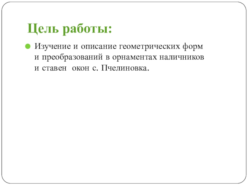 Презентация по геометрии на тему Воплощение геометрии в орнаменте наличников и ставен окон села Пчелиновка Бобровского района Воронежской области Цель работы:Изучение и описание геометрических форм и преобразований в орнаментах наличников и ставен окон с. Пчелиновка. Цель работы:Изучение и описание геометрических форм и преобразований в орнаментах наличников и ставен окон с. Пчелиновка.