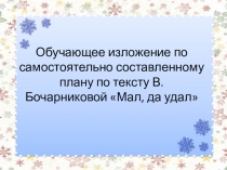 Презентация к уроку русского языка на тему Обучающее изложение по самостоятельно составленному плану по тексту В. Бочарниковой Мал, да удал
