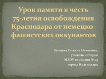 Презентация по теме Урок памяти в честь 75-летия освобождения Краснодара от немецко-фашистских оккупантов