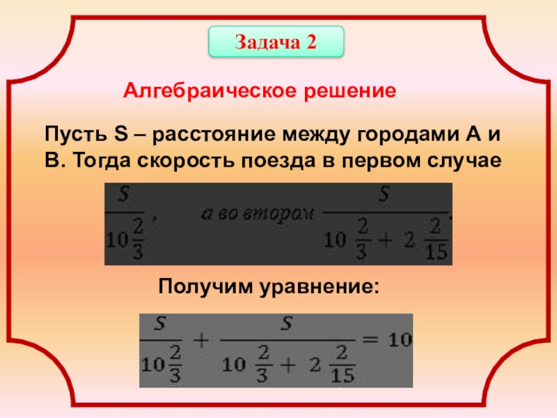Презентация к исследовательской работе Изучение диаграммных методов и их применение к решению арифметических задач Задача 2Алгебраическое решениеПусть S – расстояние между городами А и В. Задача 2Алгебраическое решениеПусть S – расстояние между городами А и В. Тогда скорость поезда в первом случаеПолучим