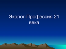 Презентация Эколог - профессия 21 века