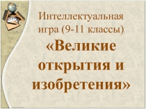 Великие открытия и изобретения (9-11 класс). Интеллектуальная игра.