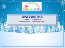 Презентация по математике Увеличить на…,уменьшить на… 1класс Гармония
