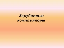Презентация по музыкальному искусству на тему Зарубежные композиторы