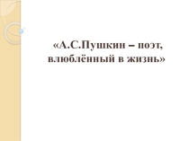 Презентация по литературе на тему:А.С.Пушкин — поэт,влюблённый в жизнь ( 8класс)