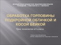 Презентация к уроку технологии в 6 классе по теме: ОБРАБОТКА ГОРЛОВИНЫ ПОДКРОЙНОЙ ОБТАЧКОЙ И КОСОЙ БЕЙКОЙ