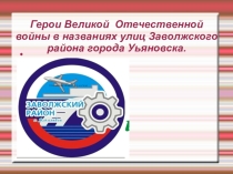 Презентация по географии  Герои Великой отечественной войны в названиях улиц Заволжского оайона г. Ульяновска.