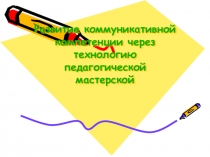 Презентация Развитие коммуникативной компетенции через технологию педагогической мастерской