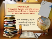Урок №31, 32 Тема урока: Буква е в начале слова и после гласных. Буква е –показатель мягкости согласного звука