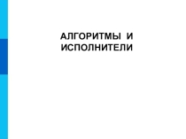 Презентация по информатике и ИКТ на тему: Алгоритмы и исполнители