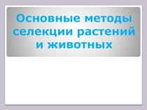Презентация Основные методы селекции животных и растений