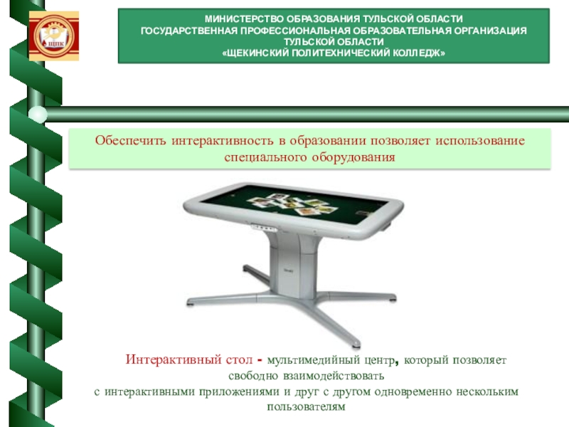 Использование интерактивных образовательных технологий: использование интерактивного стола МИНИСТЕРСТВО ОБРАЗОВАНИЯ ТУЛЬСКОЙ ОБЛАСТИГОСУДАРСТВЕННАЯ ПРОФЕССИОНАЛЬНАЯ ОБРАЗОВАТЕЛЬНАЯ ОРГАНИЗАЦИЯ ТУЛЬСКОЙ ОБЛАСТИ «ЩЕКИНСКИЙ ПОЛИТЕХНИЧЕСКИЙ МИНИСТЕРСТВО ОБРАЗОВАНИЯ ТУЛЬСКОЙ ОБЛАСТИГОСУДАРСТВЕННАЯ ПРОФЕССИОНАЛЬНАЯ ОБРАЗОВАТЕЛЬНАЯ ОРГАНИЗАЦИЯ ТУЛЬСКОЙ ОБЛАСТИ «ЩЕКИНСКИЙ ПОЛИТЕХНИЧЕСКИЙ КОЛЛЕДЖ»Обеспечить интерактивность в образовании позволяет использование