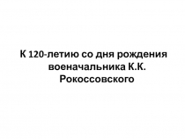 Презентация по истории на тему К 120-летию со дня рождения военачальника К.К. Рокоссовского