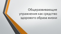 Презентация по физической культуре на тему Общеразвивающие упражнения как средство здорового образа жизни(5 - 9 классы)