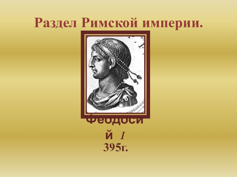 Презентация по истории на тему Варвары-завоеватели (6 класс) Раздел Римской империи.395г.Феодосий I Раздел Римской империи.395г.Феодосий I