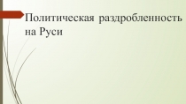 Презентация по истории России на тему Политическая раздробленность на Руси (6 класс)