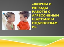 Презентация Формы и методы работы с агрессивными детьми и подростками