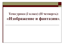 Презентация по изобразительному искусству на тему Изображение и фантазия ( 2 класс)