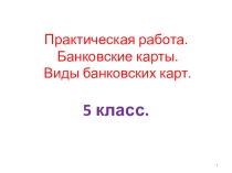 Презентация по финансовой грамотности на тему Практическая работа. Банковские карты. Виды банковских карт (5 класс)