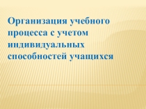 Презентация Организация учебного процесса с учетом индивидуальных особенностей учащихся