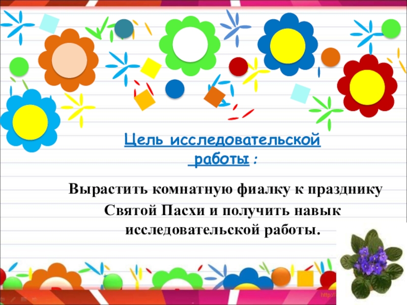 Исследовательский проект. Тема проекта: Выращивание комнатной фиалки Цель исследовательской работы : Вырастить комнатную фиалку к Цель исследовательской работы : Вырастить комнатную фиалку к празднику Святой Пасхи