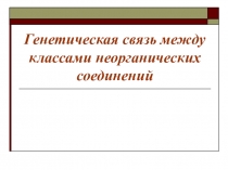 Презентация по химии на тему Генетическая связь между классами неорганических соединений