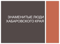 Презентация Знаменитые люди Хабаровского края