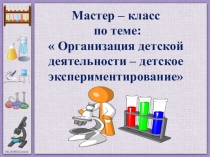 Мастер – класс по теме:  Организация детской деятельности – детское экспериментирование