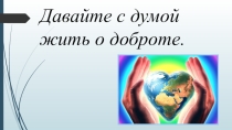 Презентация Давайте с думой жить о доброте ( классный час 9 класс)