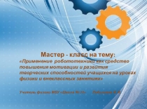 Мастер - класс по физике на тему: Применение робототехники как средство повышения мотивации и развития творческих способностей учащихся на уроках физики и внеклассных занятиях