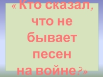 Презентация к внеклассному мероприятию Кто сказал, что не бывает песен на войне?
