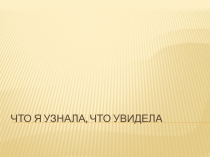 Презентация Что я узнала, увидела