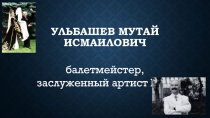 Таукенов А. Ульбашев Мутай Исмаилович. Балетмейстер, заслуженный артист КБР Исследовательская работа.