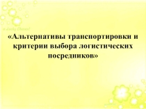 Презентация по дисциплине логистика по теме Альтернативы транспортировки и критерии выбора логистических посредников