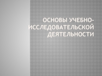 Презентация: Основы учебно-исследовательской деятельности