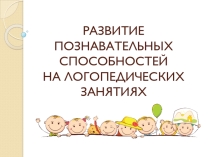 РАЗВИТИЕ ПОЗНАВАТЕЛЬНЫХ СПОСОБНОСТЕЙ НА ЛОГОПЕДИЧЕСКИХ ЗАНЯТИЯХ