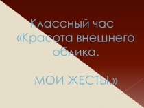 Презентация к классному часу Красота внешнего облика.Мои жесты