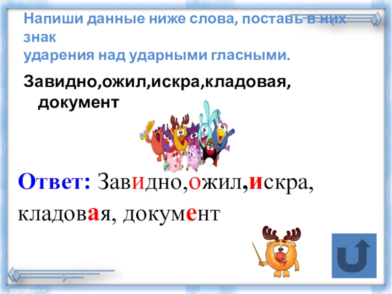 Тренажер Подготовка к Всероссийской проверочной работе по русскому языку.Задание 4(часть2)Ударение, произношение звуков и сочетаний звуков в соответствии с нормами современного русского литературного языка. Напиши данные ниже слова, поставь в них знак ударения над ударными гласными. Завидно,ожил,искра,кладовая,документОтвет: Завидно,ожил,искра,кладовая, документ Напиши данные ниже слова, поставь в них знак ударения над ударными гласными. Завидно,ожил,искра,кладовая,документОтвет: Завидно,ожил,искра,кладовая, документ