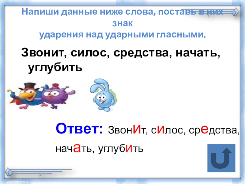 Тренажер Подготовка к Всероссийской проверочной работе по русскому языку.Задание 4(часть2)Ударение, произношение звуков и сочетаний звуков в соответствии с нормами современного русского литературного языка. Напиши данные ниже слова, поставь в них знак ударения над ударными Напиши данные ниже слова, поставь в них знак ударения над ударными гласными. Звонит, силос, средства, начать,