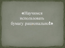 Презентация к конкурсной программе Научимся использовать бумагу рационально