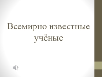Открытый урок на тему Всемирно известные учёные. Часть 2