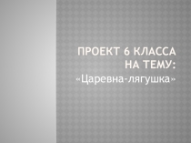 Презентация проекта по технологии на тему Ларевна-лягушка