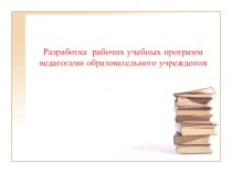Презентация Разработка рабочих учебных программ педагогами образовательной организации