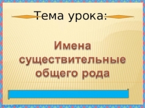 Презентация по русскому языку на тему Существительные общего рода (6 класс)