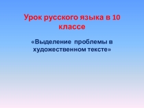 Презентация и урок русского языка на тему Выделение проблемы в художественном тексте, в 10 классе