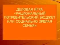 Презентация к деловой игре Рациональный потребительский бюджет или социально зрелая семья