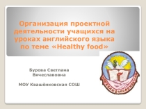 Презентация к докладу Организация проектной деятельности учащихся на уроках английского языка по теме: “Healthy food”